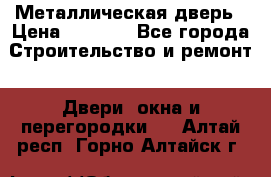 Металлическая дверь › Цена ­ 4 000 - Все города Строительство и ремонт » Двери, окна и перегородки   . Алтай респ.,Горно-Алтайск г.